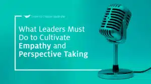 Podcast: What Leaders Must Do to Cultivate Empathy & Perspective Taking